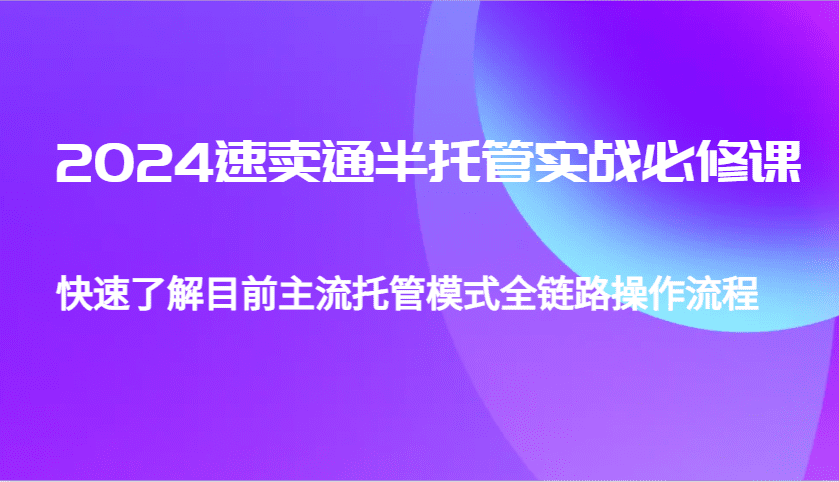 2024速卖通半托管从0到1实战必修课,帮助你快速了解目前主流托管模式全链路操作流程-优优云创网