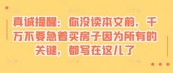 某付费文章：真诚提醒：你没读本文前，千万不要急着买房子因为所有的关键，都写在这儿了-优优云创网