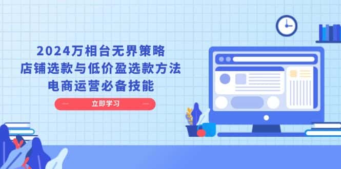 (13633期)2024万相台无界策略,店铺选款与低价盈选款方法,电商运营必备技能-优优云创网