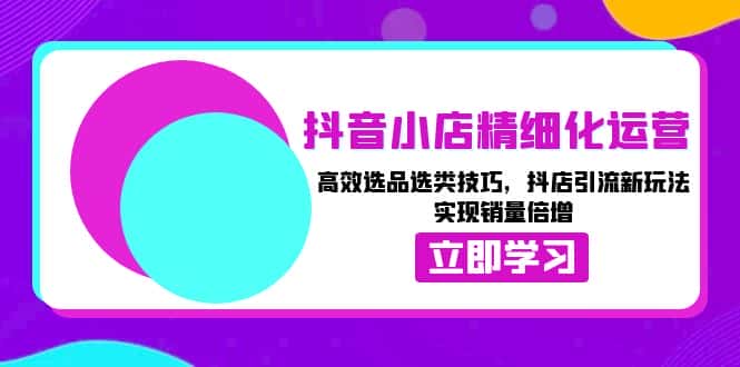 (13646期)抖音小店精细化运营:高效选品选类技巧,抖店引流新玩法,实现销量倍增-优优云创网