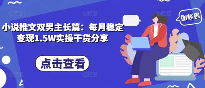 小说推文双男主长篇：每月稳定变现1.5W实操干货分享-优优云创网