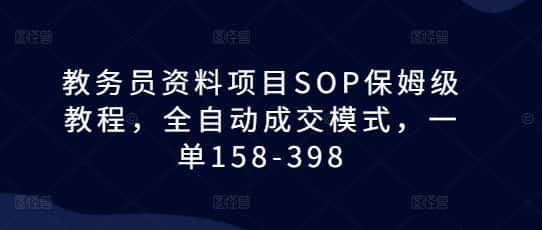 教务员资料项目SOP保姆级教程,全自动成交模式,一单158-398-优优云创网