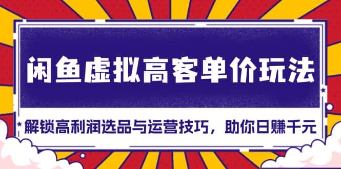 (13661期)闲鱼虚拟高客单价玩法:解锁高利润选品与运营技巧,助你日赚千元!-优优云创网