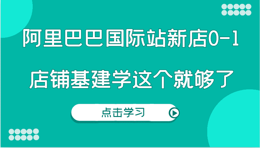 阿里巴巴国际站新店0-1,个人实践实操录制从0-1基建,店铺基建学这个就够了-优优云创网