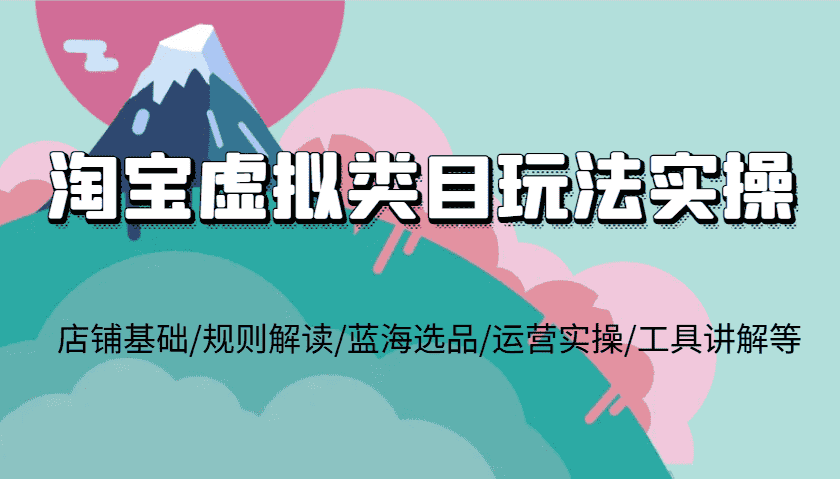 淘宝虚拟类目玩法实操,店铺基础/规则解读/蓝海选品/运营实操/工具讲解等-优优云创网