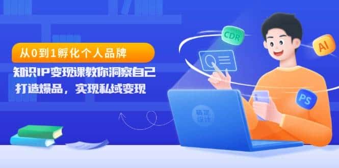 从0到1孵化个人品牌,知识IP变现课教你洞察自己,打造爆品,实现私域变现-优优云创网