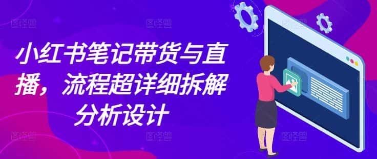 小红书笔记带货与直播,流程超详细拆解分析设计-优优云创网