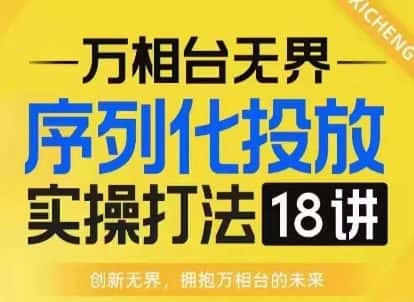 【万相台无界】序列化投放实操18讲线上实战班,淘系电商人的必修课-优优云创网