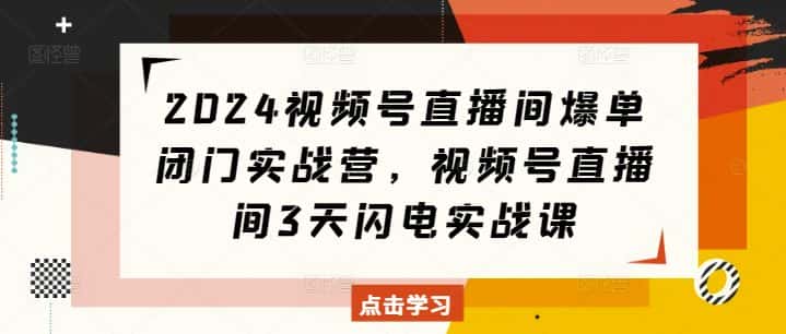 2024视频号直播间爆单闭门实战营,视频号直播间3天闪电实战课-优优云创网
