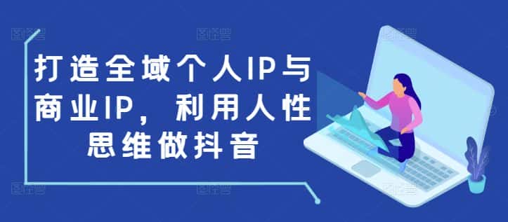 打造全域个人IP与商业IP,利用人性思维做抖音-优优云创网
