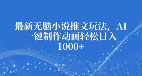 最新无脑小说推文玩法,AI一键制作动画轻松日入多张-优优云创网