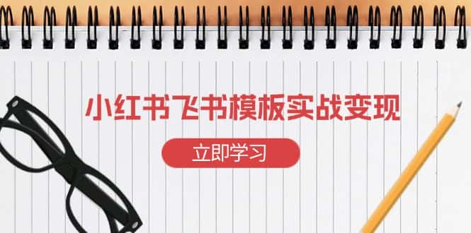 (13736期)小红书飞书 模板实战变现:小红书快速起号,搭建一个赚钱的飞书模板-优优云创网