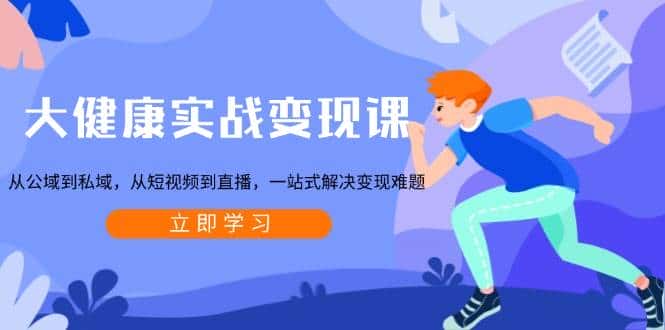 大健康实战变现课：从公域到私域，从短视频到直播，一站式解决变现难题-优优云创网