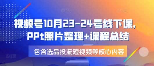视频号10月23-24号线下课，PPt照片整理+课程总结，包含选品投流短视频等核心内容-优优云创网