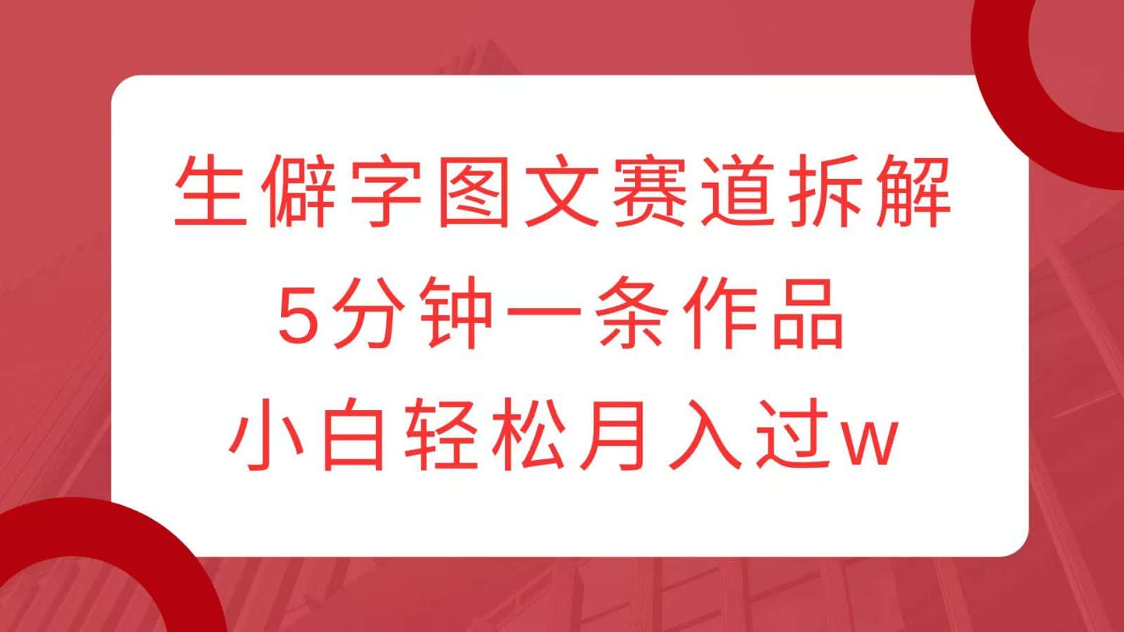 生僻字图文赛道拆解,5分钟一条作品,小白轻松月入过w-优优云创网