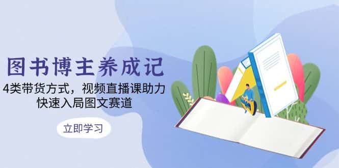 (13755期)图书博主养成记:4类带货方式,视频直播课助力,快速入局图文赛道-优优云创网