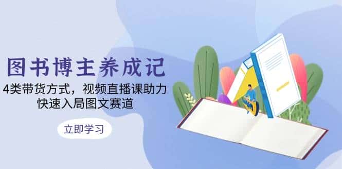 图书博主养成记:4类带货方式,视频直播课助力,快速入局图文赛道-优优云创网