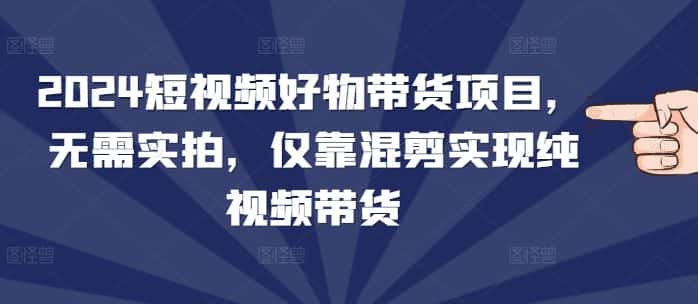 2024短视频好物带货项目，无需实拍，仅靠混剪实现纯视频带货-优优云创网