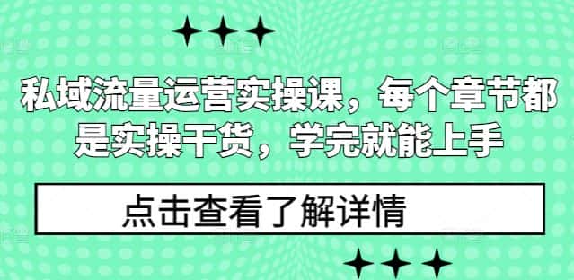 私域流量运营实操课,每个章节都是实操干货,学完就能上手-优优云创网