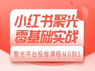 小红书聚光零基础实战,聚光平台投放课程从0到1-优优云创网
