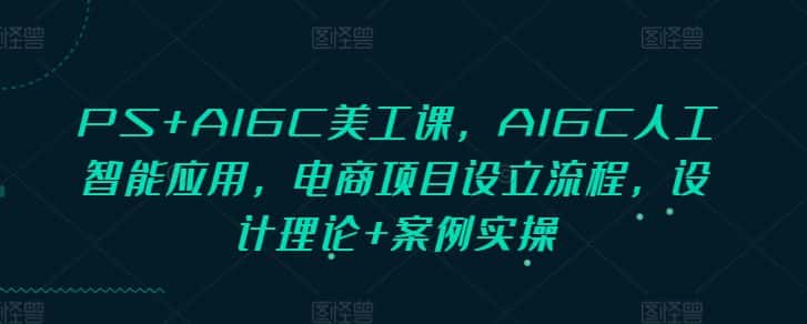 PS+AIGC美工课,AIGC人工智能应用,电商项目设立流程,设计理论+案例实操-优优云创网