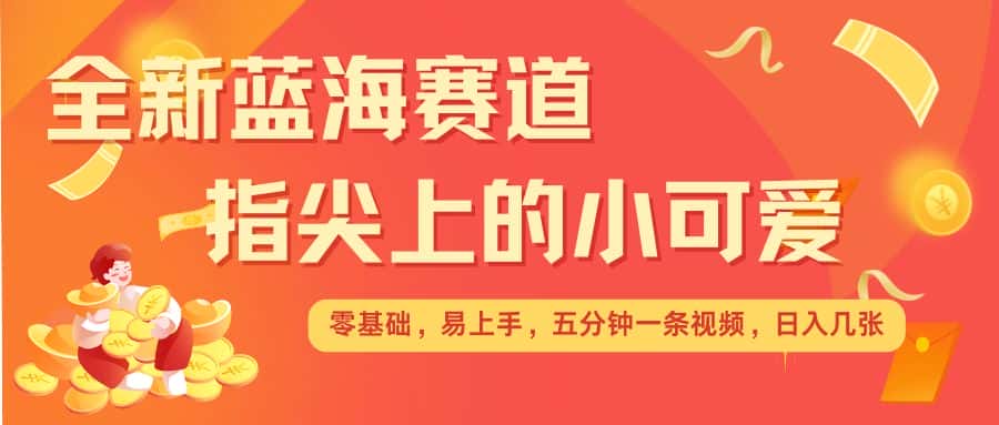 最新蓝海赛道，指尖上的小可爱，几分钟一条治愈系视频，日入几张，矩阵操作收益翻倍-优优云创网