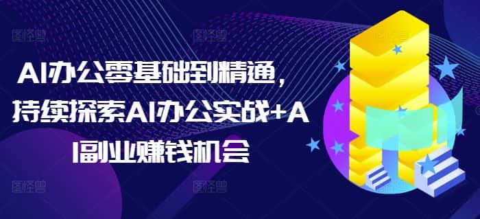 AI办公零基础到精通,持续探索AI办公实战+AI副业赚钱机会-优优云创网