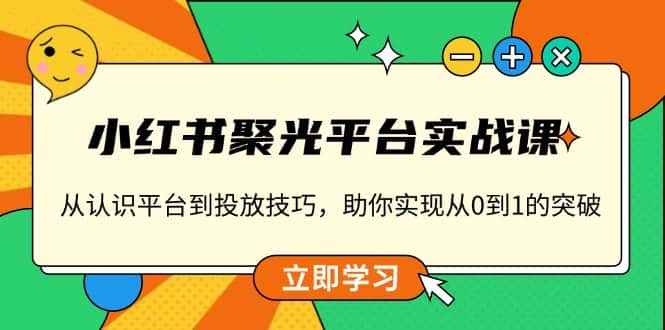 (13775期)小红书 聚光平台实战课,从认识平台到投放技巧,助你实现从0到1的突破-优优云创网