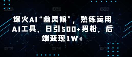 爆火AI“幽灵娘”，熟练运用AI工具，日引500+男粉，后端变现1W+-优优云创网