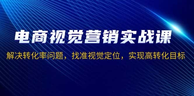 (13786期)电商视觉营销实战课,解决转化率问题,找准视觉定位,实现高转化目标-优优云创网