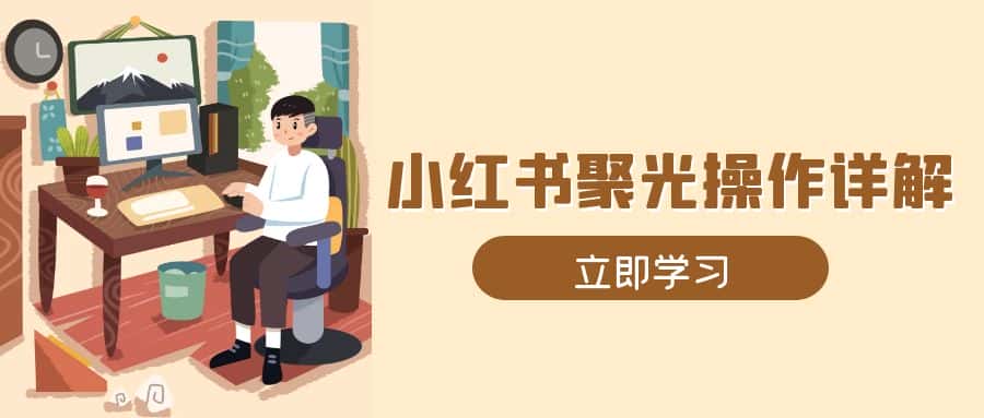 (13792期)小红书聚光操作详解,涵盖素材、开户、定位、计划搭建等全流程实操-优优云创网