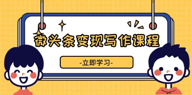 (13766期)微头条变现写作课程,掌握流量变现技巧,提升微头条质量,实现收益增长-优优云创网