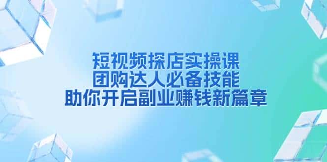 短视频探店实操课,团购达人必备技能,助你开启副业赚钱新篇章-优优云创网