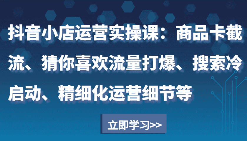 抖音小店运营实操课：商品卡截流、猜你喜欢流量打爆、搜索冷启动、精细化运营细节等-优优云创网