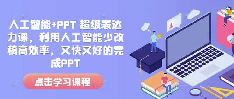 人工智能+PPT 超级表达力课,利用人工智能少改稿高效率,又快又好的完成PPT-优优云创网