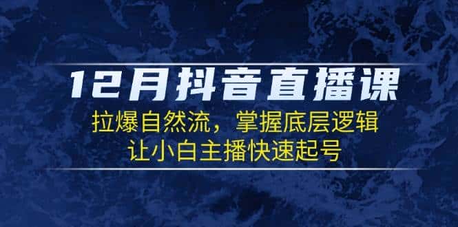 12月抖音直播课:拉爆自然流,掌握底层逻辑,让小白主播快速起号-优优云创网