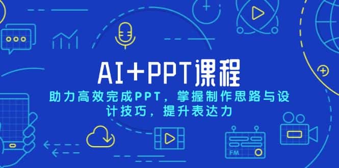 (13817期)AI+PPT课程,助力高效完成PPT,掌握制作思路与设计技巧,提升表达力-优优云创网