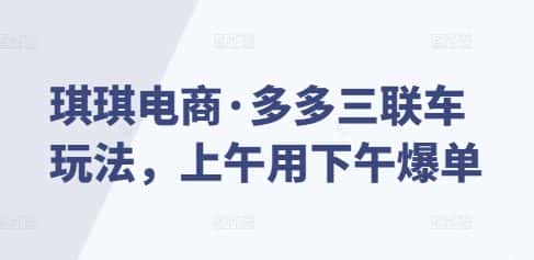 琪琪电商·多多三联车玩法，上午用下午爆单-优优云创网