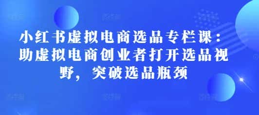 小红书虚拟电商选品专栏课：助虚拟电商创业者打开选品视野，突破选品瓶颈-优优云创网