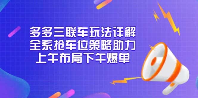 （13828期）多多三联车玩法详解，全系抢车位策略助力，上午布局下午爆单-优优云创网