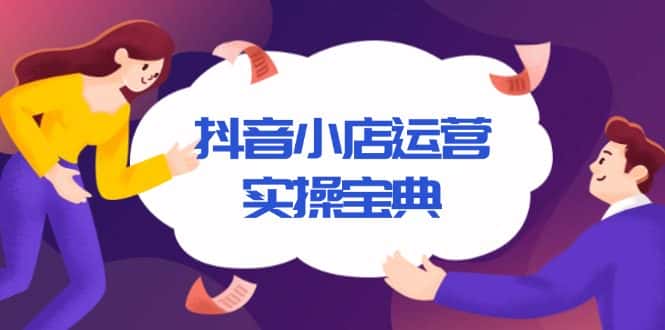 (13831期)抖音小店运营实操宝典,从入驻到推广,详解店铺搭建及千川广告投放技巧-优优云创网