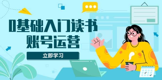 (13832期)0基础入门读书账号运营,系统课程助你解决素材、流量、变现等难题-优优云创网