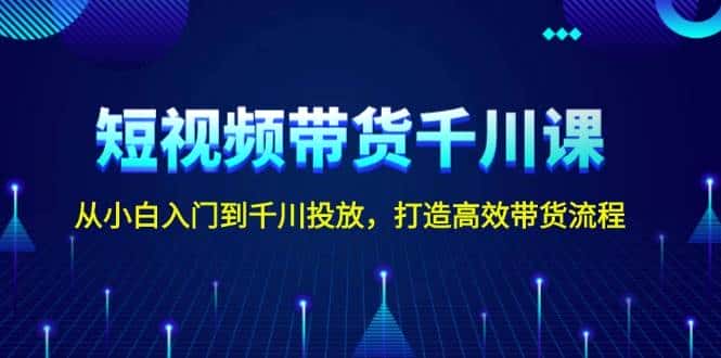 短视频带货千川课,从小白入门到千川投放,打造高效带货流程-优优云创网