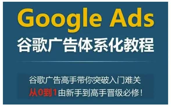 Google Ads谷歌广告体系化教程,谷歌广告高手带你突破入门难关,从0到1由新手到高手晋级必修-优优云创网
