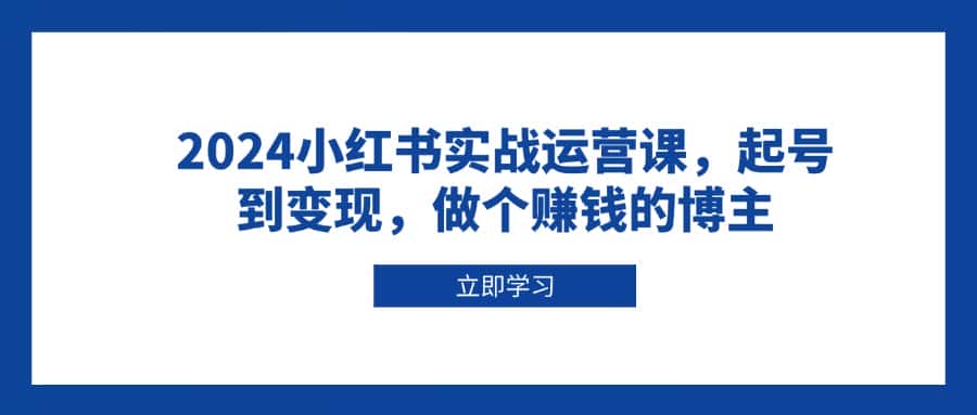 (13841期)2024小红书实战运营课,起号到变现,做个赚钱的博主-优优云创网