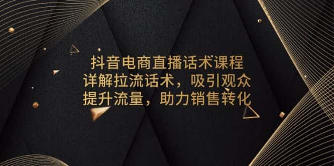 （13846期）抖音电商直播话术课程，详解拉流话术，吸引观众，提升流量，助力销售转化-优优云创网