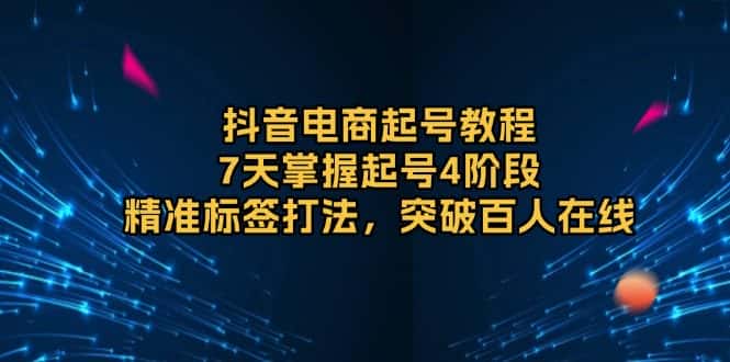 (13847期)抖音电商起号教程,7天掌握起号4阶段,精准标签打法,突破百人在线-优优云创网
