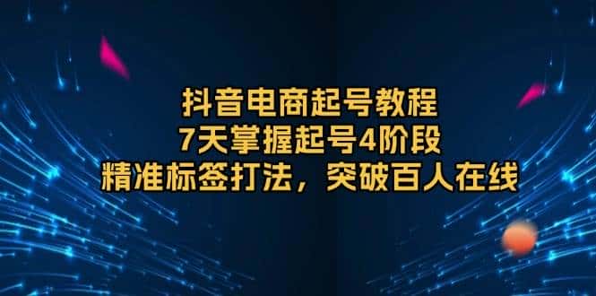 抖音电商起号教程,7天掌握起号4阶段,精准标签打法,突破百人在线-优优云创网