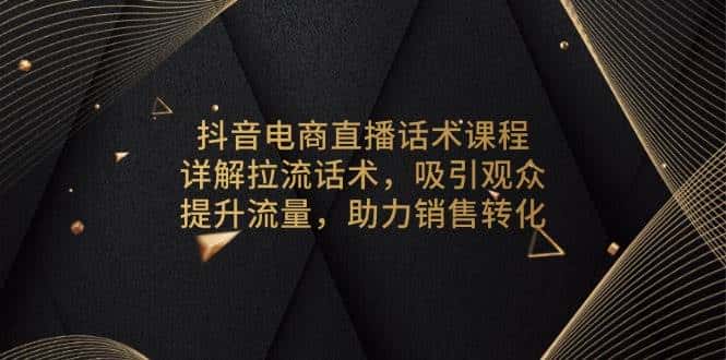 抖音电商直播话术课程，详解拉流话术，吸引观众，提升流量，助力销售转化-优优云创网