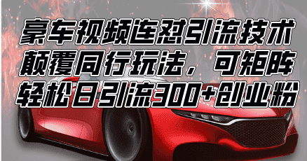 (13856期)豪车视频连怼引流技术,颠覆同行玩法,可矩阵,轻松日引流300+创业粉-优优云创网